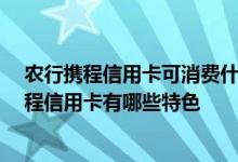 农行携程信用卡可消费什么 农行携程信用卡怎么用 农行携程信用卡有哪些特色