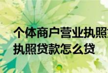 个体商户营业执照如何贷款 个体户门店营业执照贷款怎么贷