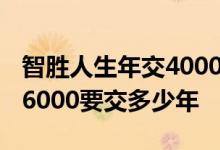 智胜人生年交4000要交多少年 智胜人生一年6000要交多少年