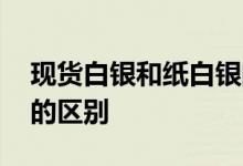 现货白银和纸白银的区别 现货白银和纸白银的区别