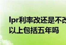 lpr利率改还是不改能省多少钱 lpr报价五年以上包括五年吗