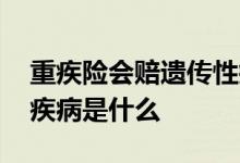 重疾险会赔遗传性疾病吗 重疾险中的遗传性疾病是什么