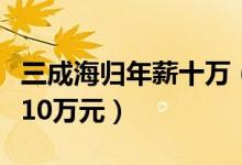 三成海归年薪十万（海归留学生初始年薪不足10万元）