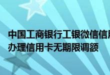 中国工商银行工银微信信用卡 工商银行：电子银行微信如何办理信用卡无期限调额