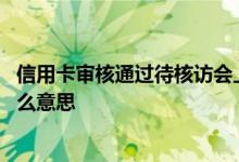 信用卡审核通过待核访会上门么 信用卡审核通过待核访是什么意思