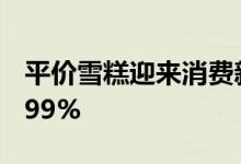 平价雪糕迎来消费新热雪莲”销量环比暴涨199%