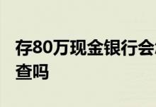 存80万现金银行会怎么样 存80万现金银行追查吗
