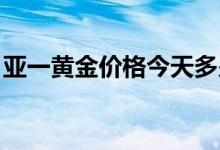 亚一黄金价格今天多少一克(2022年7月11日)