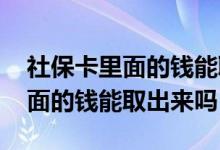 社保卡里面的钱能取出来吗怎么取 社保卡里面的钱能取出来吗