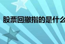 股票回撤指的是什么 股票回撤率是什么意思