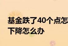 基金跌了40个点怎么办 基金连续一个月都在下降怎么办