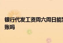 银行代发工资周六周日能到账吗 银行代发工资周六周日能到账吗