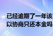 已经逾期了一年该怎么协商还款 逾期三年可以协商只还本金吗