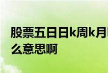 股票五日日k周k月k是什么意思 股票周k是什么意思啊