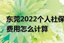 东莞2022个人社保缴费标准是多少 东莞社保费用怎么计算 
