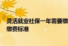 灵活就业社保一年需要缴多少钱 灵活就业人员社保2022年缴费标准 