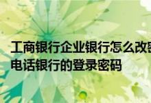 工商银行企业银行怎么改密码 工商银行：如何修改工行企业电话银行的登录密码