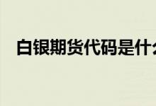 白银期货代码是什么 白银期货代码是什么