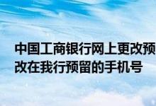 中国工商银行网上更改预留手机号 工商银行：如何查询/修改在我行预留的手机号
