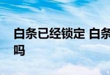 白条已经锁定 白条账户已锁定说明开过白条吗