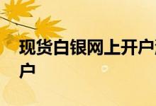 现货白银网上开户流程 投资现货白银如何开户 