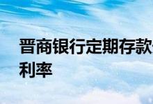 晋商银行定期存款安全吗 晋商银行定期存款利率