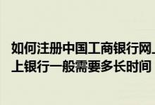 如何注册中国工商银行网上银行 工商银行：注册工行企业网上银行一般需要多长时间