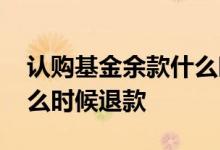 认购基金余款什么时候退款 认购基金余款什么时候退款
