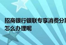 招商银行银联专享消费分期信用卡 招商银行信用卡消费信息怎么办理呢