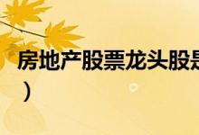房地产股票龙头股是什么（房地产股票有哪些）
