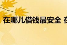 在哪儿借钱最安全 在哪里借钱最安全最可靠
