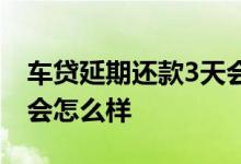 车贷延期还款3天会怎么样 车贷延期还款3天会怎么样