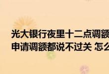 光大银行夜里十二点调额 光大银行信用卡调过一次额 后来申请调额都说不过关 怎么办
