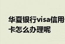 华夏银行visa信用卡条件 华夏银行出国信用卡怎么办理呢