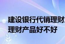 建设银行代销理财产品哪个好 建设银行代销理财产品好不好