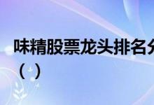 味精股票龙头排名分析今日味精股票价格多少（）