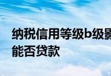 纳税信用等级b级影响贷款 企业信用等级b级能否贷款