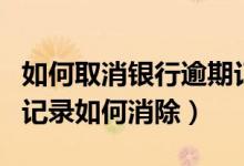 如何取消银行逾期记录（杭州银行信用卡逾期记录如何消除）