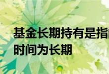 基金长期持有是指的多长时间 基金持有多长时间为长期