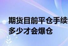 期货目前平仓手续费 期货风险度达到百分之多少才会爆仓