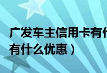 广发车主信用卡有什么要求（广发车主信用卡有什么优惠）