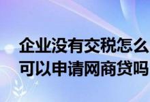 企业没有交税怎么申请网商贷 公司没有纳税可以申请网商贷吗