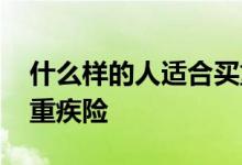 什么样的人适合买重疾险 什么样的人可以买重疾险