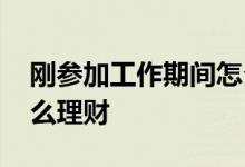 刚参加工作期间怎么理财 刚参加工作应该怎么理财