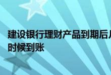 建设银行理财产品到期后几天到账 建设银行理财到期钱什么时候到账
