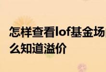 怎样查看lof基金场内溢价率 lof基金收盘前怎么知道溢价