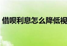 借呗利息怎么降低视频（借呗利息怎么降低）