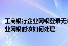 工商银行企业网银登录无法显示网页 工商银行：无法登录企业网银时该如何处理