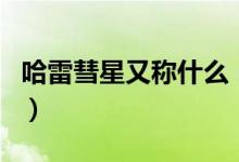 哈雷彗星又称什么（哈雷彗星是以什么命名的）