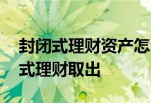 封闭式理财资产怎么取出 有没有办法把封闭式理财取出